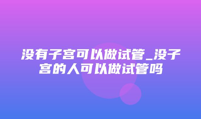 没有子宫可以做试管_没子宫的人可以做试管吗