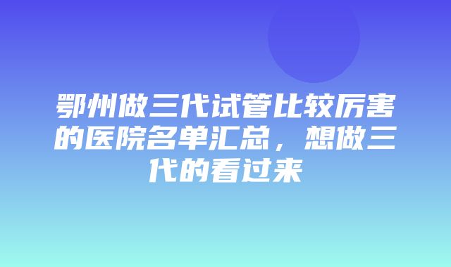 鄂州做三代试管比较厉害的医院名单汇总，想做三代的看过来