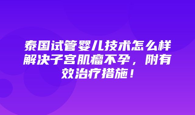 泰国试管婴儿技术怎么样解决子宫肌瘤不孕，附有效治疗措施！