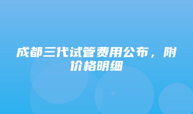 成都三代试管费用公布，附价格明细