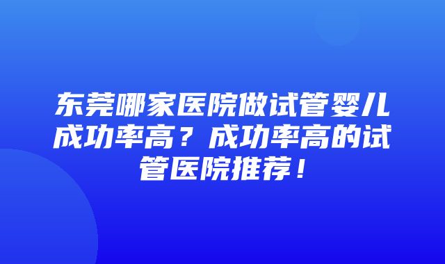 东莞哪家医院做试管婴儿成功率高？成功率高的试管医院推荐！