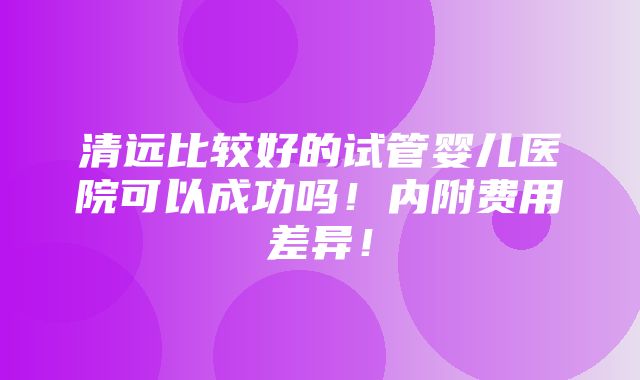 清远比较好的试管婴儿医院可以成功吗！内附费用差异！