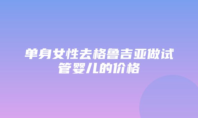 单身女性去格鲁吉亚做试管婴儿的价格