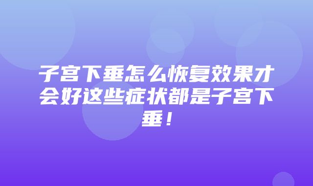 子宫下垂怎么恢复效果才会好这些症状都是子宫下垂！