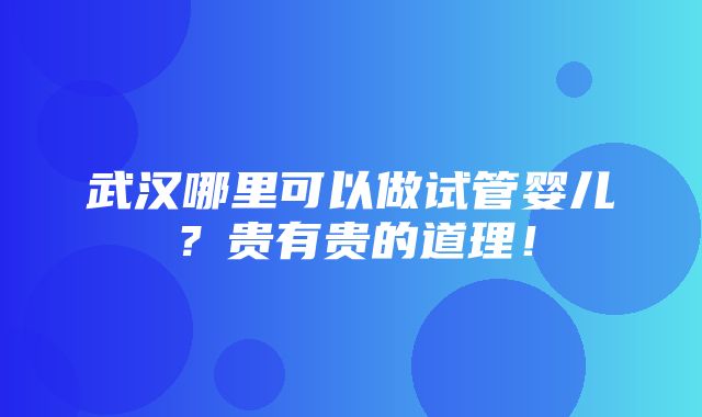 武汉哪里可以做试管婴儿？贵有贵的道理！