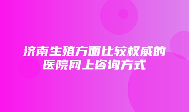 济南生殖方面比较权威的医院网上咨询方式