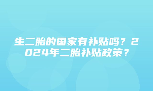 生二胎的国家有补贴吗？2024年二胎补贴政策？