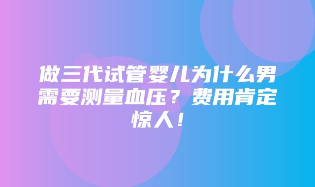 做三代试管婴儿为什么男需要测量血压？费用肯定惊人！