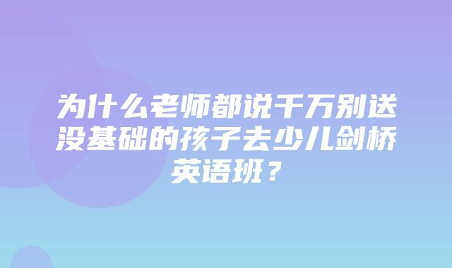 为什么老师都说千万别送没基础的孩子去少儿剑桥英语班？