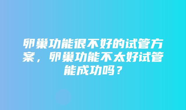 卵巢功能很不好的试管方案，卵巢功能不太好试管能成功吗？