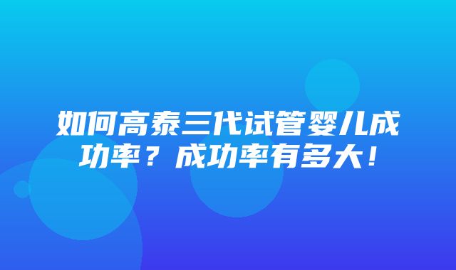 如何高泰三代试管婴儿成功率？成功率有多大！