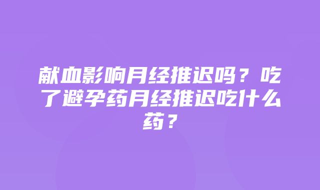 献血影响月经推迟吗？吃了避孕药月经推迟吃什么药？