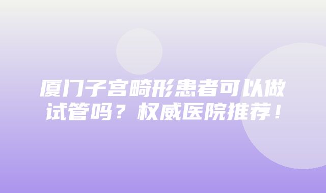 厦门子宫畸形患者可以做试管吗？权威医院推荐！