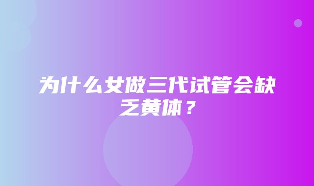 为什么女做三代试管会缺乏黄体？