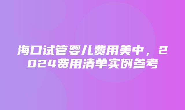 海口试管婴儿费用美中，2024费用清单实例参考