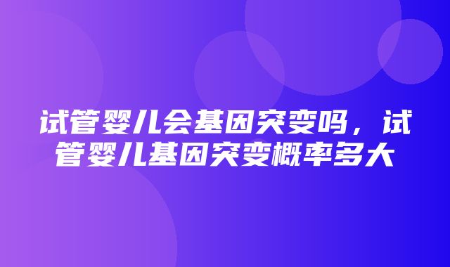 试管婴儿会基因突变吗，试管婴儿基因突变概率多大