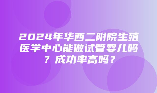 2024年华西二附院生殖医学中心能做试管婴儿吗？成功率高吗？