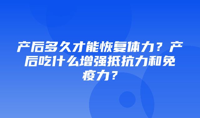 产后多久才能恢复体力？产后吃什么增强抵抗力和免疫力？