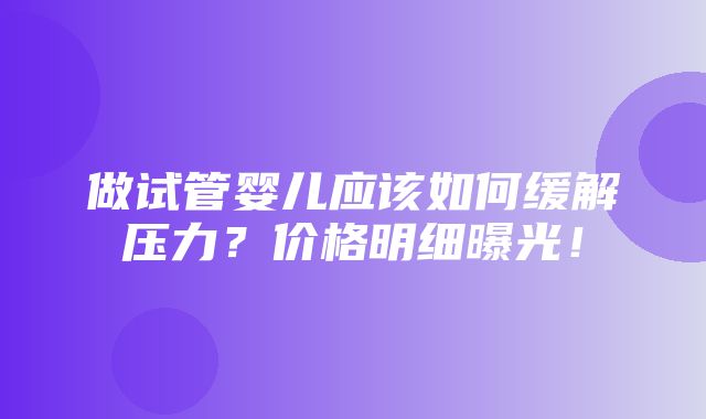 做试管婴儿应该如何缓解压力？价格明细曝光！