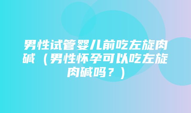 男性试管婴儿前吃左旋肉碱（男性怀孕可以吃左旋肉碱吗？)