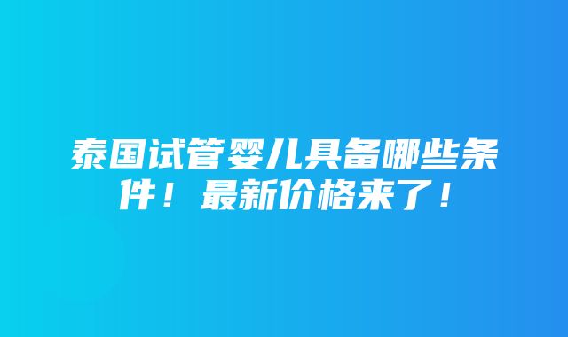 泰国试管婴儿具备哪些条件！最新价格来了！