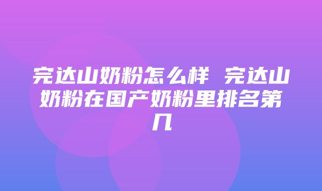 完达山奶粉怎么样 完达山奶粉在国产奶粉里排名第几