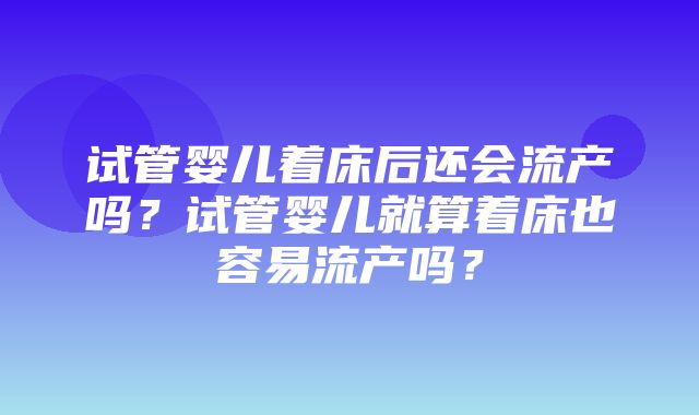 试管婴儿着床后还会流产吗？试管婴儿就算着床也容易流产吗？