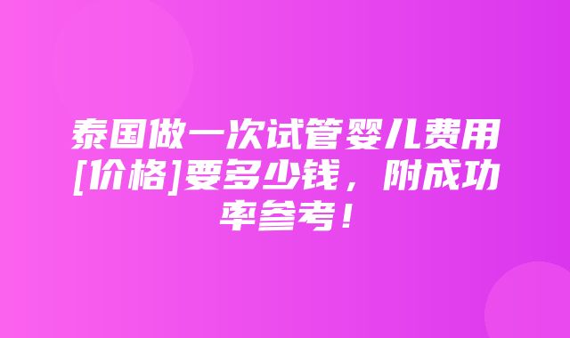 泰国做一次试管婴儿费用[价格]要多少钱，附成功率参考！