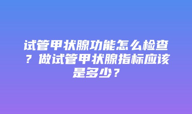 试管甲状腺功能怎么检查？做试管甲状腺指标应该是多少？