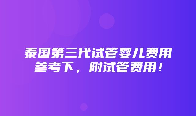 泰国第三代试管婴儿费用参考下，附试管费用！