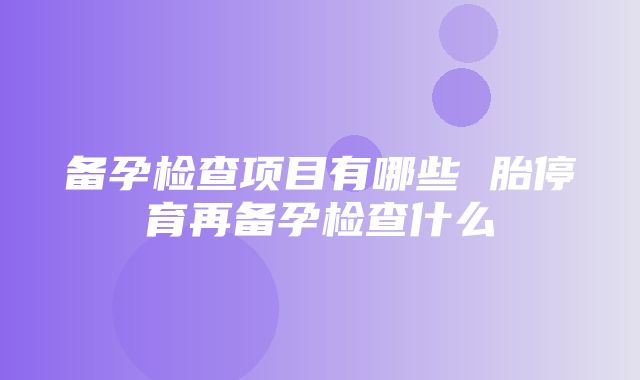 备孕检查项目有哪些 胎停育再备孕检查什么