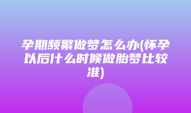 孕期频繁做梦怎么办(怀孕以后什么时候做胎梦比较准)