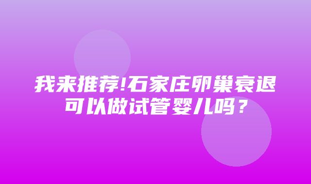 我来推荐!石家庄卵巢衰退可以做试管婴儿吗？