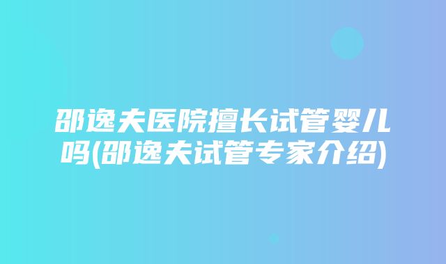 邵逸夫医院擅长试管婴儿吗(邵逸夫试管专家介绍)