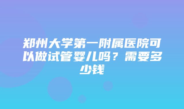 郑州大学第一附属医院可以做试管婴儿吗？需要多少钱