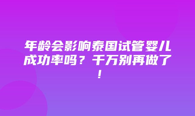 年龄会影响泰国试管婴儿成功率吗？千万别再做了！