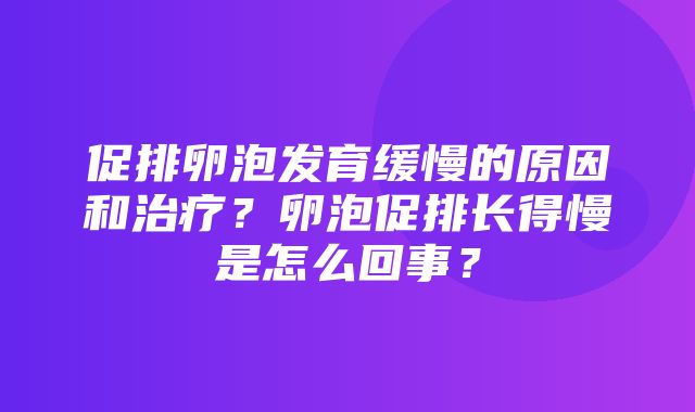 促排卵泡发育缓慢的原因和治疗？卵泡促排长得慢是怎么回事？