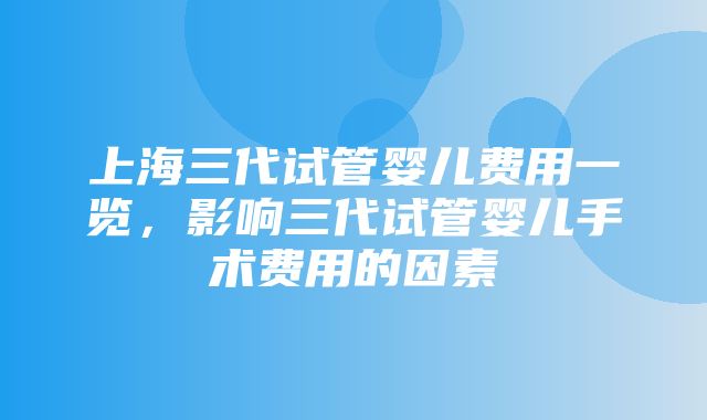 上海三代试管婴儿费用一览，影响三代试管婴儿手术费用的因素