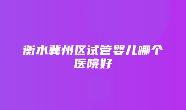 衡水冀州区试管婴儿哪个医院好