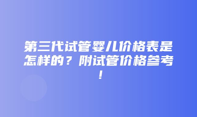 第三代试管婴儿价格表是怎样的？附试管价格参考！