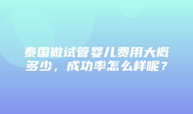 泰国做试管婴儿费用大概多少，成功率怎么样呢？