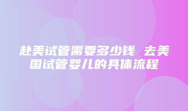 赴美试管需要多少钱 去美国试管婴儿的具体流程