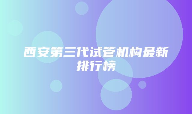 西安第三代试管机构最新排行榜