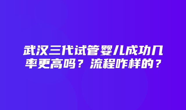 武汉三代试管婴儿成功几率更高吗？流程咋样的？