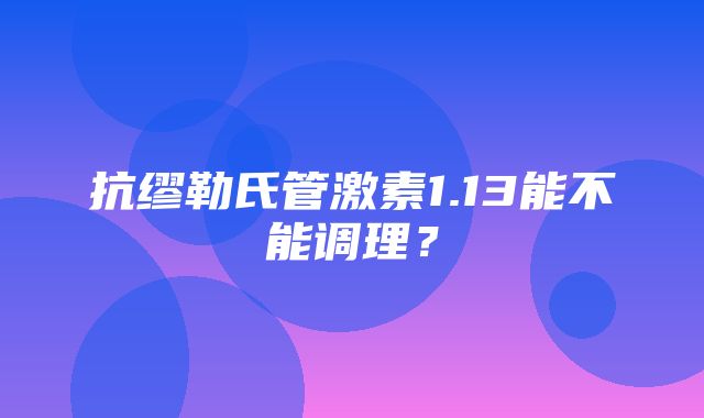 抗缪勒氏管激素1.13能不能调理？