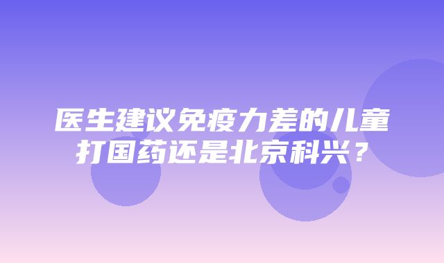 医生建议免疫力差的儿童打国药还是北京科兴？