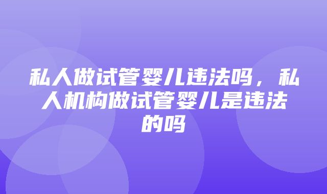 私人做试管婴儿违法吗，私人机构做试管婴儿是违法的吗