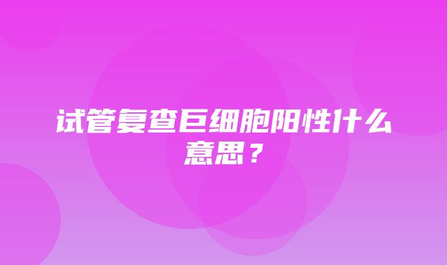 试管复查巨细胞阳性什么意思？