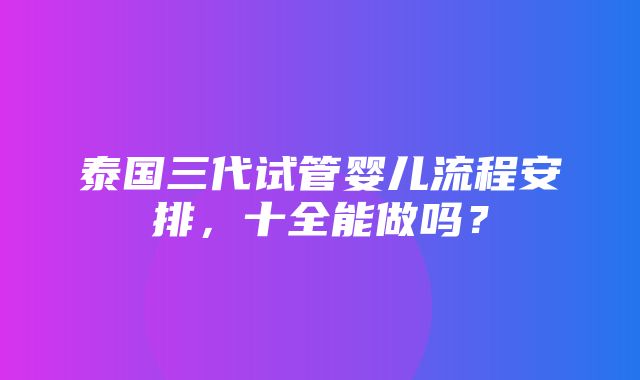 泰国三代试管婴儿流程安排，十全能做吗？