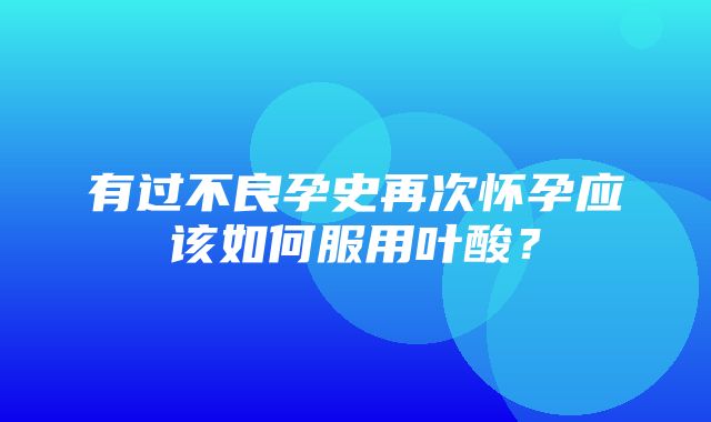 有过不良孕史再次怀孕应该如何服用叶酸？